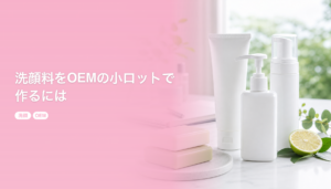 洗顔料をOEMの小ロットで作るには｜剤形の選び方と洗浄成分の設計｜洗顔 OEM