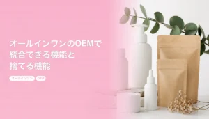 オールインワンのOEMで統合できる機能と捨てる機能｜分けたほうがいいのはどんな時？｜オールインワン OEM