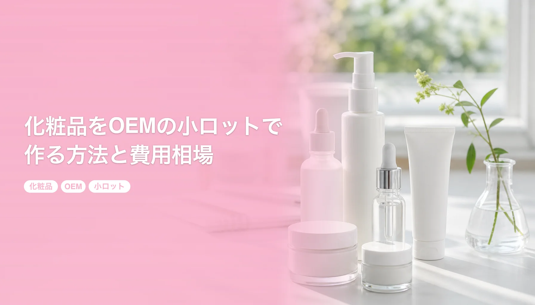 化粧品をOEMの小ロットで作る方法と費用相場｜100個から相談できるメーカーの選び方｜化粧品 OEM 小ロット